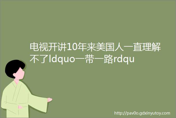 电视开讲10年来美国人一直理解不了ldquo一带一路rdquo的伟大